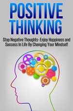 Positive Thinking: Stop Negative Thoughts- Enjoy Happiness and Success In Life By Changing Your Mindset! - Sarah Walker