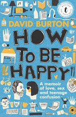 How to Be Happy: A Memoir of Love, Sex and Teenage Confusion - David Burton