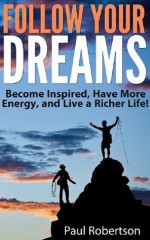 Follow Your Dreams - Become More Inspired, Have More Energy, And Live A Richer Life! - Paul Robertson