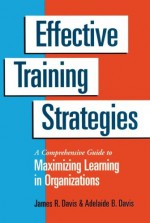 Effective Training Strategies: A Comprehensive Guide to Maximizing Learning in Organizations - James R. Davis, Adelaide B. Davis, Adelaide B Davis