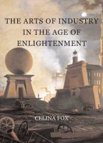 The Arts of Industry in the Age of Enlightenment - Celina Fox