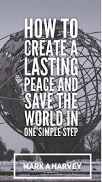 How to Create a Lasting Peace and Save the World in One Simple Step - Mark Harvey