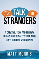 Do Talk To Strangers: A Creative, Sexy, and Fun Way To Have Emotionally Stimulating Conversations With Anyone (Conversations, Storytelling, Improve Your ... To Anyone, Win Friends, Small Talk Book 1) - Matt Morris