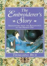 The Embroiderer's Story: Needlework from the Renaissance to the Present Day - Thomasina Beck