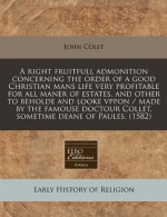 A right fruitfull admonition concerning the order of a good Christian mans life very profitable for all maner of estates, and other to beholde and ... Collet, sometime deane of Paules. (1582) - John Colet