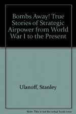 Bombs Away: Sixty true stories of strategic air power from World War I to the present - Stanley M. Ulanoff