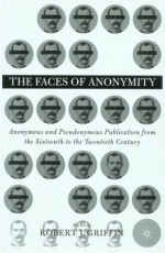 The Faces of Anonymity: Anonymous and Pseudonymous Publication from the Sixteenth to the Twentieth Century - Robert J. Griffin