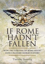 If Rome Hadn't Fallen: What Might Have Happened If the Western Empire Had Survived - Timothy Venning