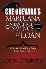 Che Guevara's Marijuana & Baseball Savings & Loan: A Novel of the Early Days of the Peace Corps - Jack Shakely