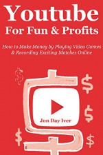 YOUTUBE FOR FUN & PROFITS (Video Game Profits 2.0): How to Make Money by Playing Video Games & Recording Exciting Matches Online - Jon Day Iver, Rob Donovan