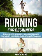 Running For Beginners: The Absolute Beginners Running Program for Weight Loss (Cardio and Strength Training) (Running For Beginners, Running For Beginners books, Running) - Randy Ward