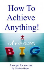 How To Achieve Anything - Elizabeth Harper, Jennifer Berensen