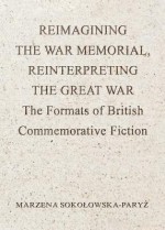 Reimagining the War Memorial, Reinterpreting the Great War: The Formats of British Commemorative Fiction - Marzena Sokoowska-Paryz