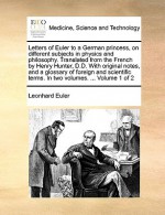 Letters of Euler to a German princess, on different subjects in physics and philosophy. Translated from the French by Henry Hunter, D.D. With original notes, and a glossary of foreign and scientific terms. In two volumes. ... Volume 1 of 2 - Leonhard Euler