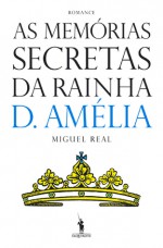 As Memórias Secretas da Rainha D. Amélia - Miguel Real