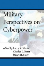 Military Perspectives on Cyberpower - Larry K Wentz, Charles L Barry, Stuart H Starr