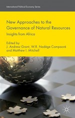 New Approaches to the Governance of Natural Resources: Insights from Africa (International Political Economy Series) - J. Andrew Grant, W.R. Nadège Compaoré, Matthew I. Mitchell