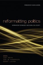 Reformatting Politics: Information Technology and Global Civil Society - Jon W. Anderson, Jodi Dean, Geert Lovink