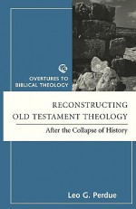 Reconstructing Old Testament Theology: After the Collapse of History - Leo G. Perdue