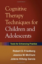 Cognitive Therapy Techniques for Children and Adolescents: Tools for Enhancing Practice - Robert D. Friedberg, Jessica M. McClure, Jolene Hillwig Garcia