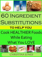 60 Ingredient Substitutions To Help You Cook Healthy Foods While Eating What You Love - Christina Jones