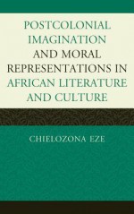 Postcolonial Imagination and Moral Representations in African Literature and Culture - Chielo Zona Eze