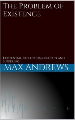 The Problem of Existence: Existential Reflections on Pain and Suffering - Max Andrews