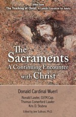 The Sacraments a Continuing Encounter with Christ: Taken from Teaching of Christ: A Catholic Catechism for Adults - Donald Wuerl, Thomas Comerford Lawler, Kris D. Stubna, Jem Sullivan, Ronald Lawler, Archbishop Donald W. Wuerl