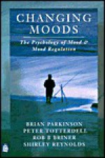 Changing Moods: The Psychology of Mood and Mood Regulation - Brian Parkinson, Rob Briner, Shirley Reynolds, Peter Totterdell