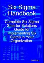 Six SIGMA Handbook: Complete Six SIGMA Smarter Solutions Guide for Implementing Six SIGMA in Your Organization. - Ronald King