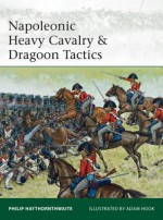 Napoleonic Heavy Cavalry & Dragoon Tactics - Philip Haythornthwaite, Adam Hook