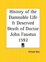 History of the Damnable Life and Deserved Death of Doctor John Faustus: Together with the Second Report of Faustus, Containing His Appearances and the Deeds of Wagner - Anonymous, William Rose