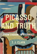 Picasso and Truth: From Cubism to Guernica - Timothy J. Clark