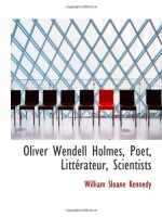 Oliver Wendell Holmes, Poet, Littérateur, Scientists - William Sloane Kennedy