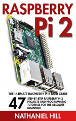 Raspberry Pi 2: The Ultimate Raspberry Pi 2 User Guide - 47 Step-by-Step Raspberry Pi 2 Projects And Programming Tutorials For The Absolute Beginner! (Html, Php, Pi Programming) - Nathaniel Hill