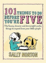 101 Things To Do Before You're Five: The Funny, Bizarre And Downright Yucky Things To Expect From Your Little People - Sally Norton