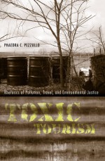 Toxic Tourism: Rhetorics of Pollution, Travel, and Environmental Justice - Phaedra Carmen Pezzullo, John Louis Lucaites