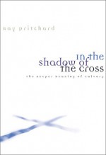 In the Shadow of the Cross: The Deeper Meaning of Calvary - Ray Pritchard