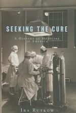 Seeking the Cure: A History of Medicine in America - Ira Rutkow