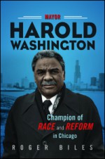 Mayor Harold Washington: Champion of Race and Reform in Chicago - Roger Biles