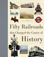 Fifty Railroads that Changed the Course of History - Bill Laws