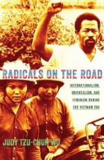 Radicals on the Road: Internationalism, Orientalism, and Feminism during the Vietnam Era (The United States in the World) - Judy Tzu-Chun Wu