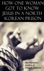 How One Woman Got to Know Jesus in a North Korean Prison - Jan Vermeer