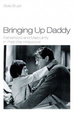 Bringing Up Daddy: Fatherhood and Masculinity in Postwar Hollywood - Stella Bruzzi