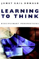 Learning to Think: Disciplinary Perspectives - Janet Gail Donald