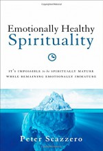 Emotionally Healthy Spirituality: It's Impossible to Be Spiritually Mature, While Remaining Emotionally Immature - Peter Scazzero