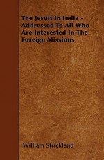 The Jesuit in India - Addressed to All Who Are Interested in the Foreign Missions - William Strickland