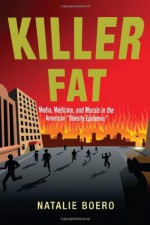 Killer Fat: Media, Medicine, and Morals in the American "Obesity Epidemic" - Natalie Boero