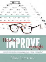 How To Improve Eyesight: Simple Steps To Improving Your Vision Naturally! - Marc Lawrence