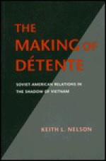 The Making of Détente: Soviet-American Relations in the Shadow of Vietnam - Keith L. Nelson